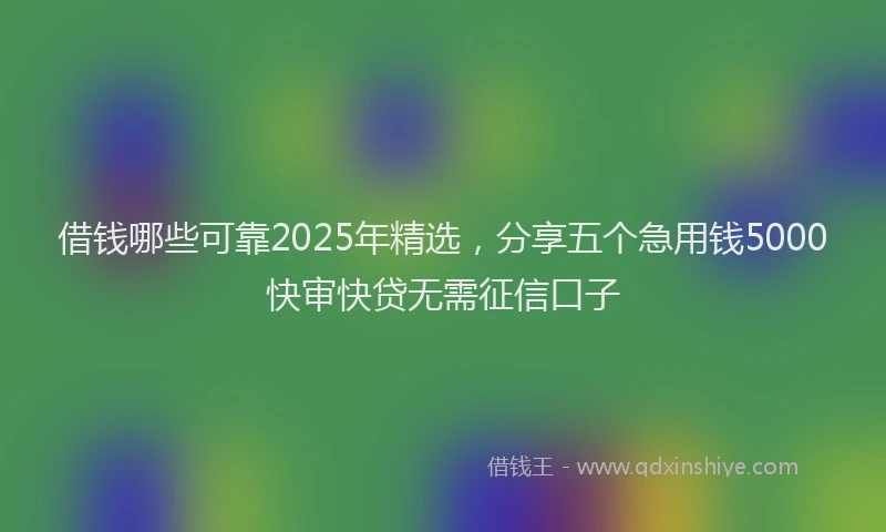 借钱哪些可靠2025年精选，分享五个急用钱5000快审快贷无需征信口子