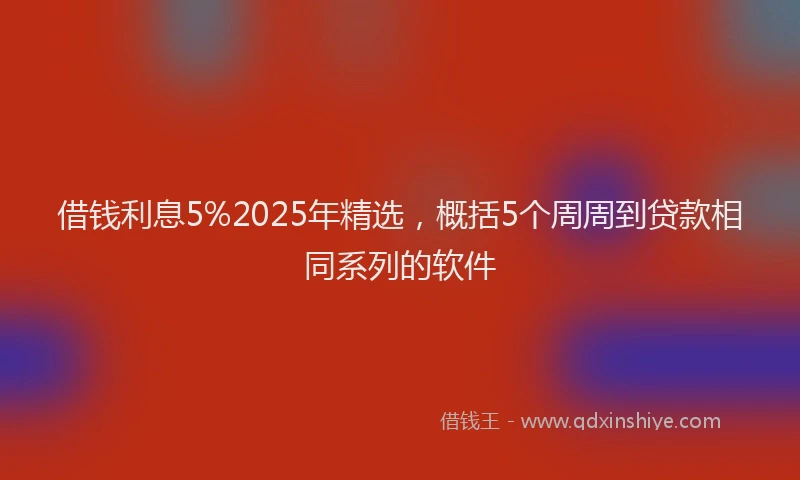 借钱利息5%2025年精选，概括5个周周到贷款相同系列的软件