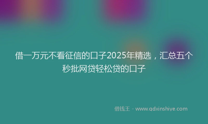 借一万元不看征信的口子2025年精选，汇总五个秒批网贷轻松贷的口子