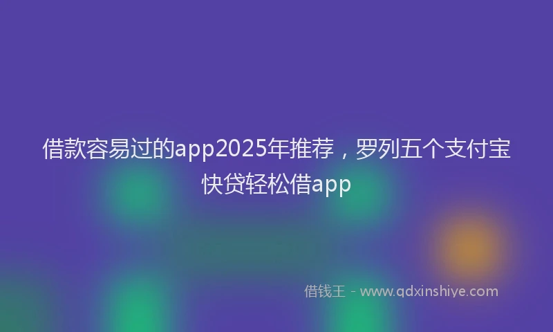 借款容易过的app2025年推荐，罗列五个支付宝快贷轻松借app