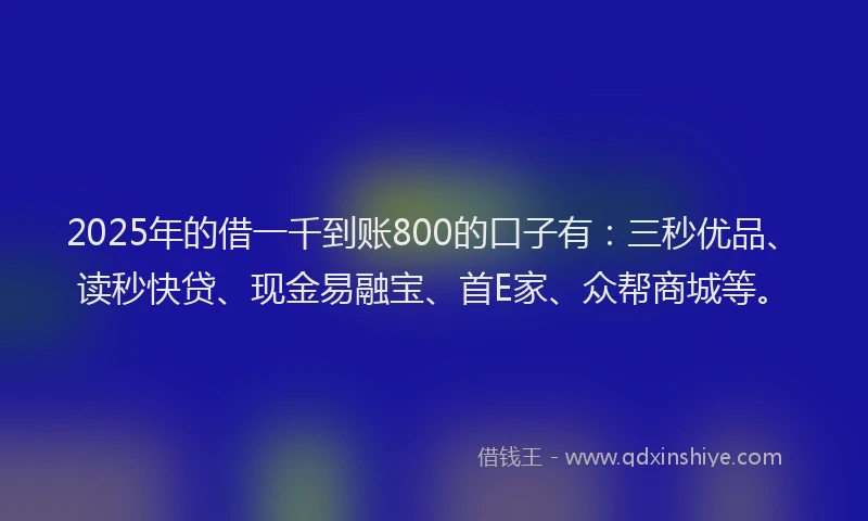 2025年的借一千到账800的口子有：三秒优品、读秒快贷、现金易融宝、首E家、众帮商城等。