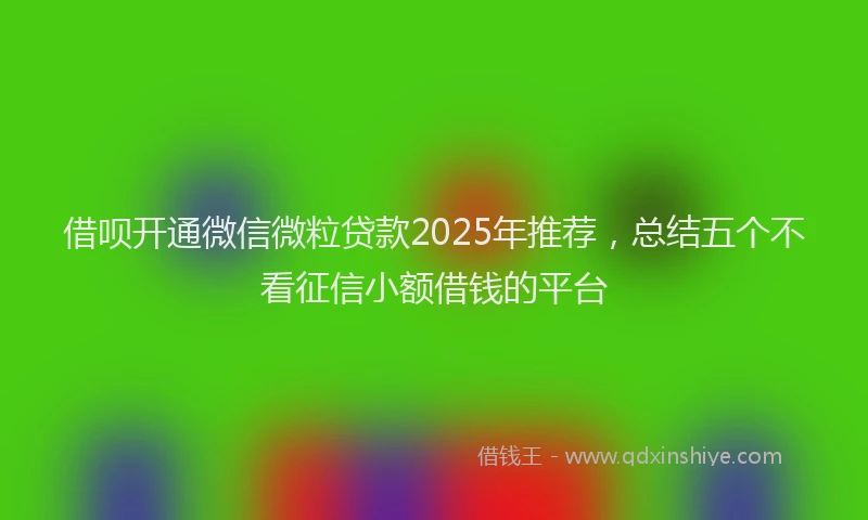 借呗开通微信微粒贷款2025年推荐，总结五个不看征信小额借钱的平台