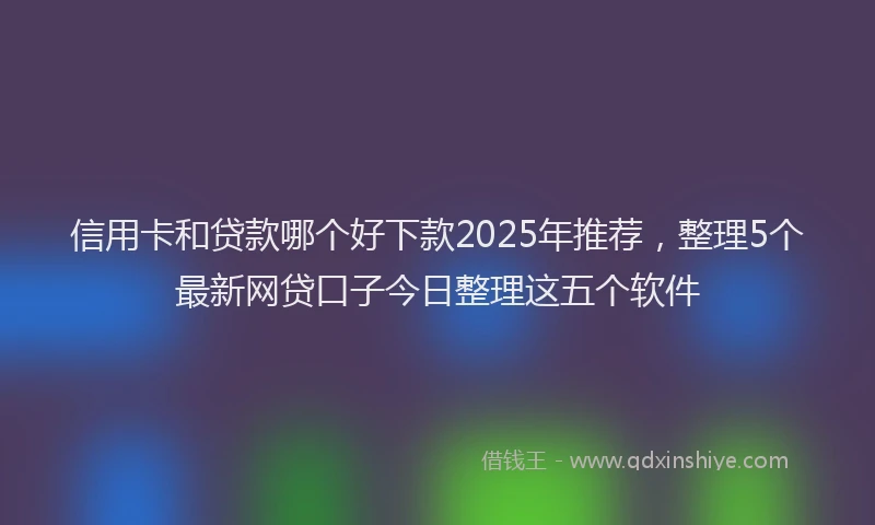 信用卡和贷款哪个好下款2025年推荐，整理5个最新网贷口子今日整理这五个软件