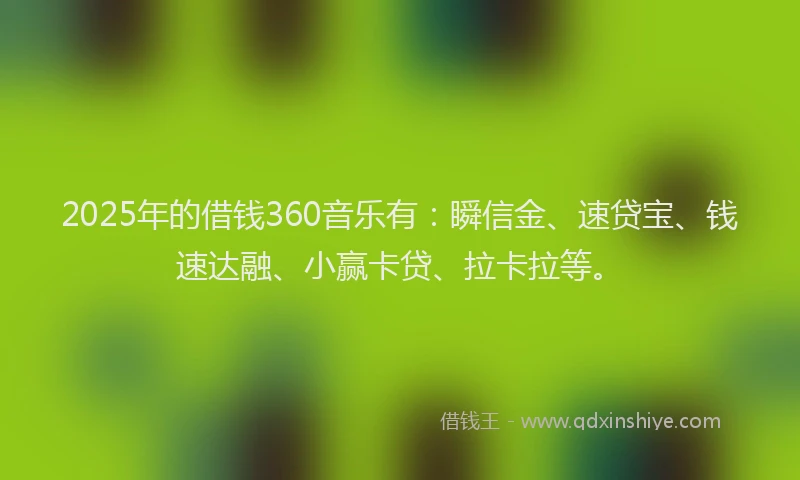 2025年的借钱360音乐有：瞬信金、速贷宝、钱速达融、小赢卡贷、拉卡拉等。
