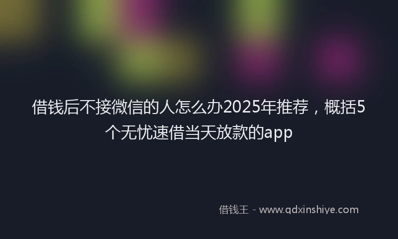 借钱后不接微信的人怎么办2025年推荐，概括5个无忧速借当天放款的app