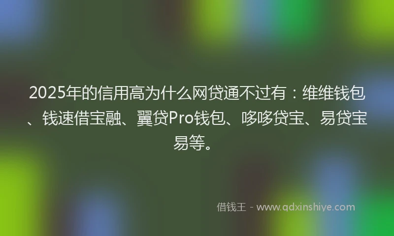 2025年的信用高为什么网贷通不过有：维维钱包、钱速借宝融、翼贷Pro钱包、哆哆贷宝、易贷宝易等。