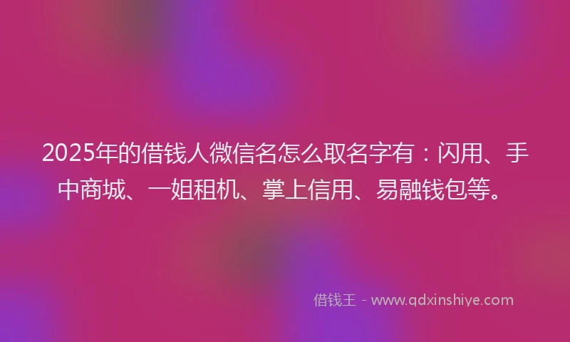 2025年的借钱人微信名怎么取名字有：闪用、手中商城、一姐租机、掌上信用、易融钱包等。