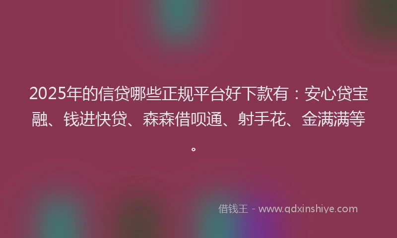 2025年的信贷哪些正规平台好下款有：安心贷宝融、钱进快贷、森森借呗通、射手花、金满满等。