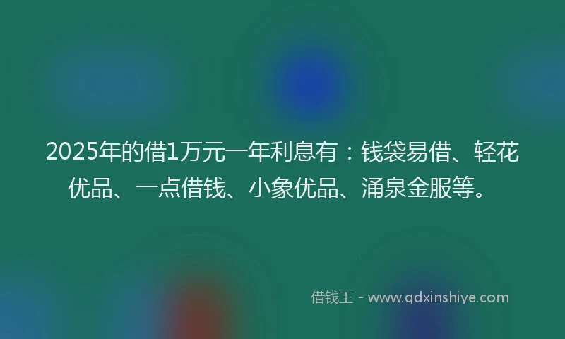 2025年的借1万元一年利息有：钱袋易借、轻花优品、一点借钱、小象优品、涌泉金服等。