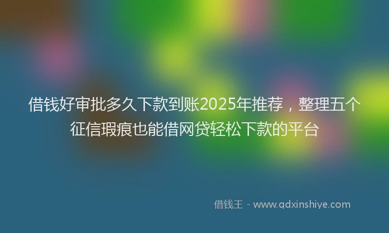 借钱好审批多久下款到账2025年推荐，整理五个征信瑕疵也能借网贷轻松下款的平台