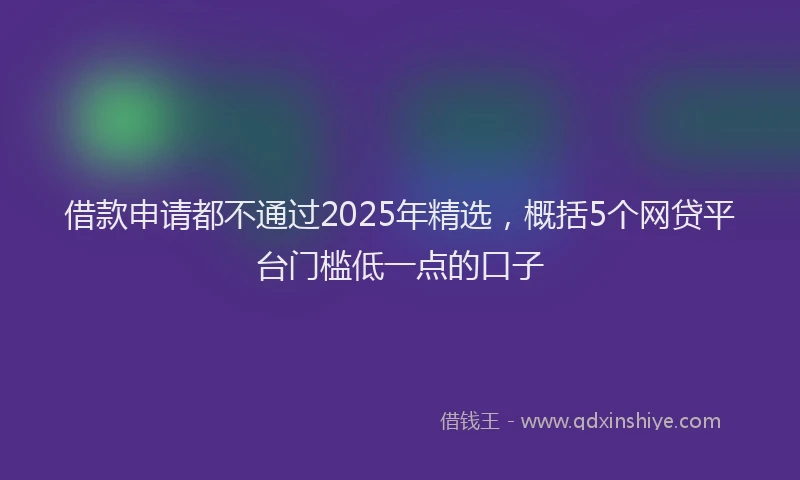 借款申请都不通过2025年精选，概括5个网贷平台门槛低一点的口子