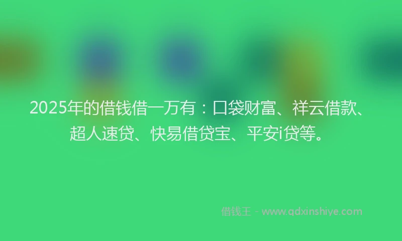 2025年的借钱借一万有：口袋财富、祥云借款、超人速贷、快易借贷宝、平安i贷等。