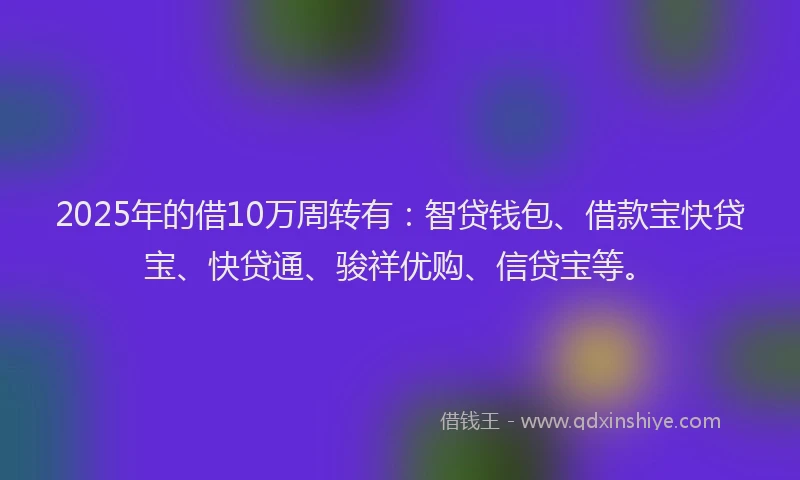 2025年的借10万周转有：智贷钱包、借款宝快贷宝、快贷通、骏祥优购、信贷宝等。