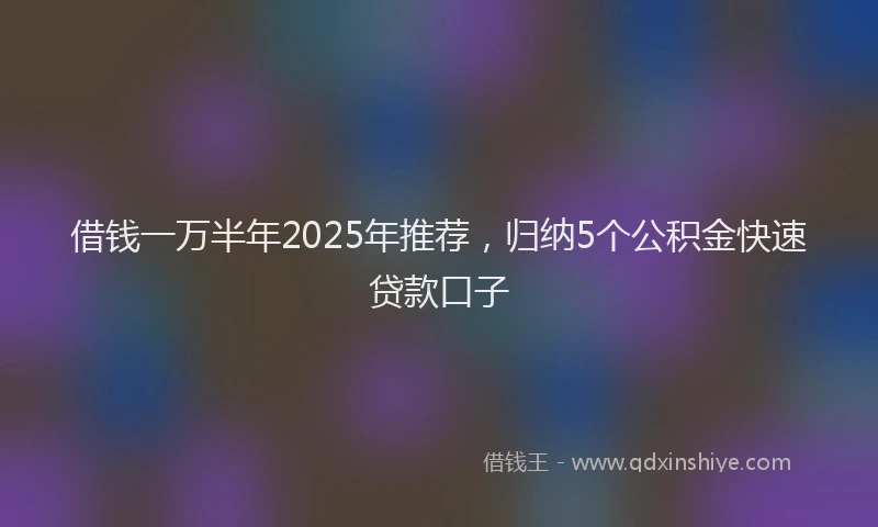 借钱一万半年2025年推荐，归纳5个公积金快速贷款口子