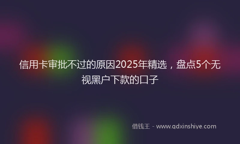 信用卡审批不过的原因2025年精选，盘点5个无视黑户下款的口子