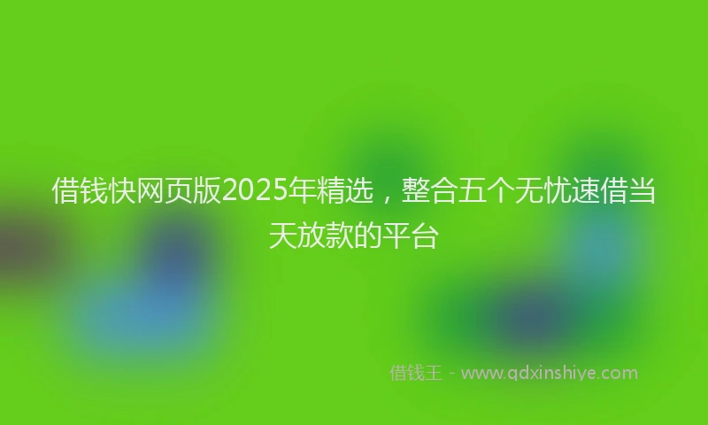 借钱快网页版2025年精选，整合五个无忧速借当天放款的平台