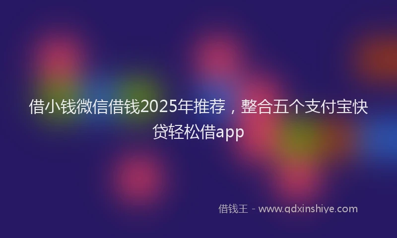 借小钱微信借钱2025年推荐，整合五个支付宝快贷轻松借app