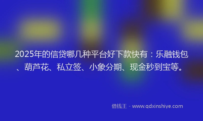 2025年的信贷哪几种平台好下款快有：乐融钱包、葫芦花、私立签、小象分期、现金秒到宝等。