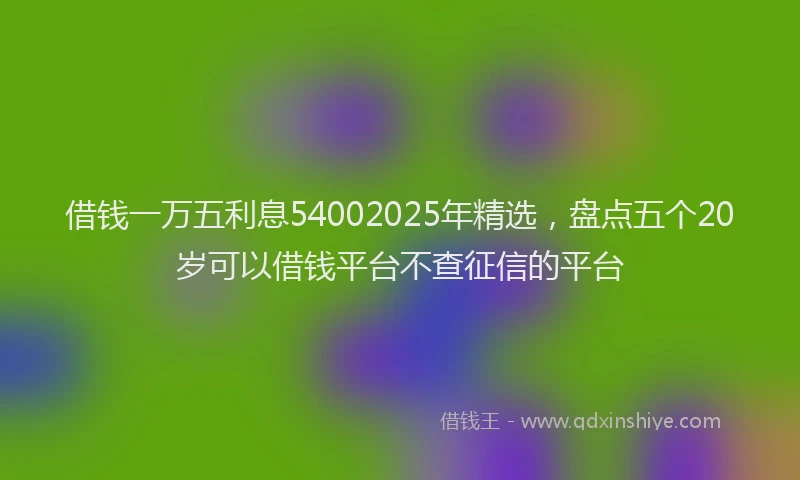 借钱一万五利息54002025年精选，盘点五个20岁可以借钱平台不查征信的平台