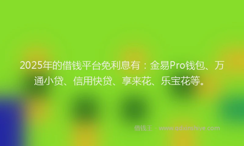 2025年的借钱平台免利息有：金易Pro钱包、万通小贷、信用快贷、享来花、乐宝花等。