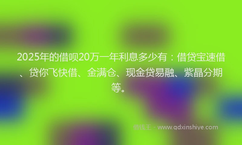 2025年的借呗20万一年利息多少有：借贷宝速借、贷你飞快借、金满仓、现金贷易融、紫晶分期等。