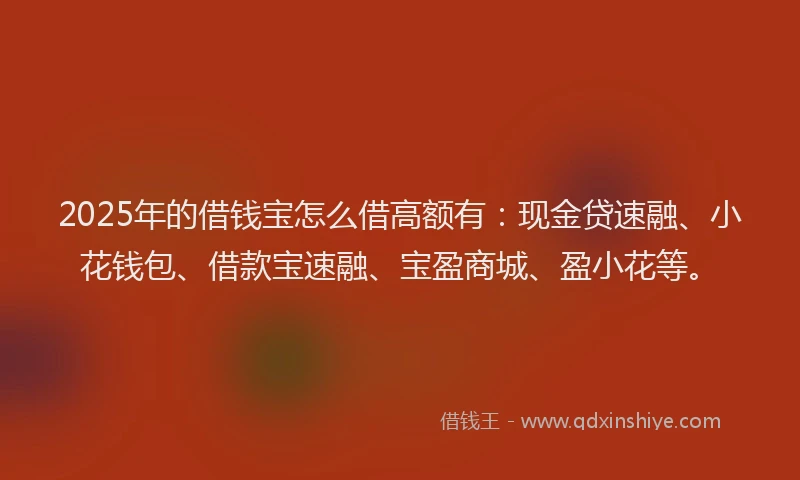 2025年的借钱宝怎么借高额有：现金贷速融、小花钱包、借款宝速融、宝盈商城、盈小花等。