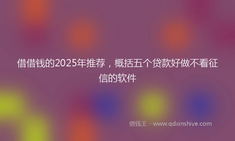 借借钱的2025年推荐，概括五个贷款好做不看征信的软件