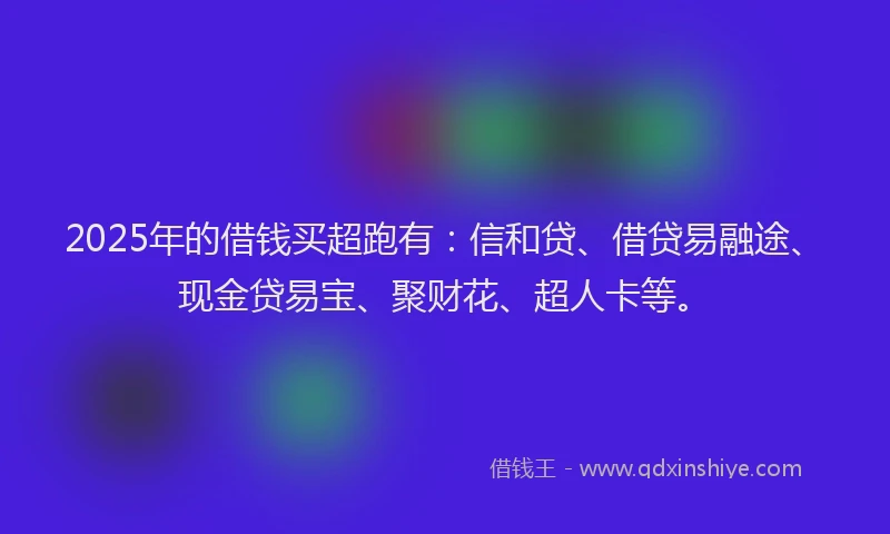 2025年的借钱买超跑有：信和贷、借贷易融途、现金贷易宝、聚财花、超人卡等。