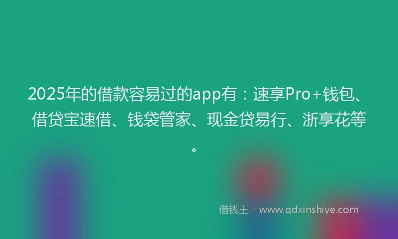 2025年的借款容易过的app有：速享Pro+钱包、借贷宝速借、钱袋管家、现金贷易行、浙享花等。