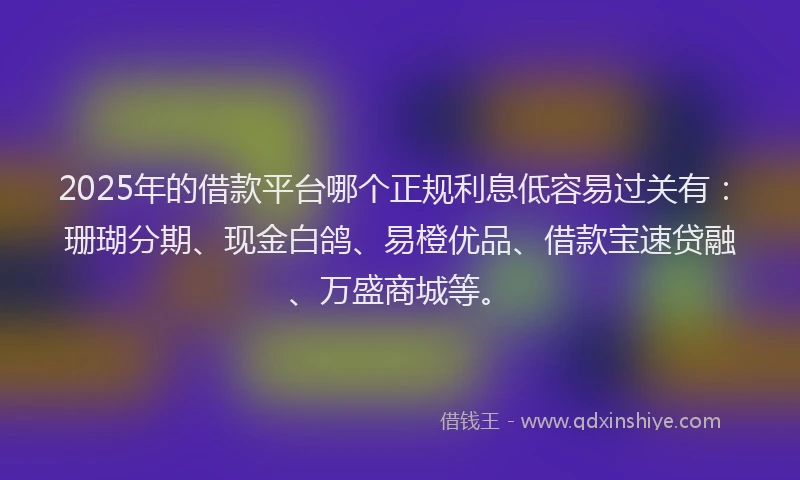 2025年的借款平台哪个正规利息低容易过关有：珊瑚分期、现金白鸽、易橙优品、借款宝速贷融、万盛商城等。