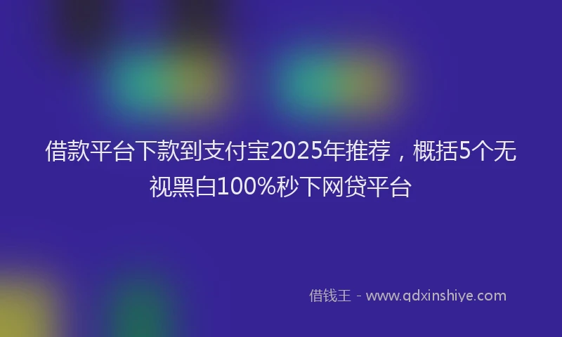 借款平台下款到支付宝2025年推荐，概括5个无视黑白100%秒下网贷平台