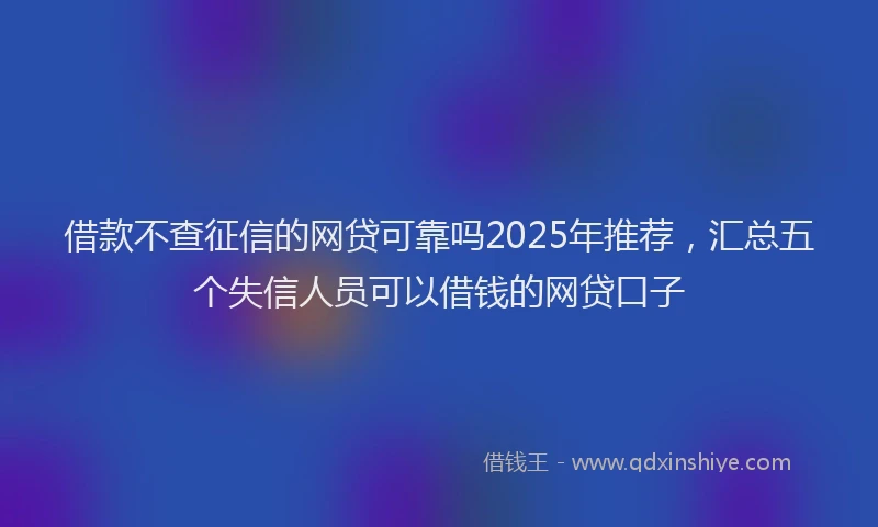 借款不查征信的网贷可靠吗2025年推荐，汇总五个失信人员可以借钱的网贷口子