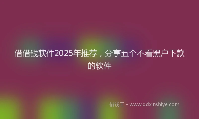 借借钱软件2025年推荐，分享五个不看黑户下款的软件