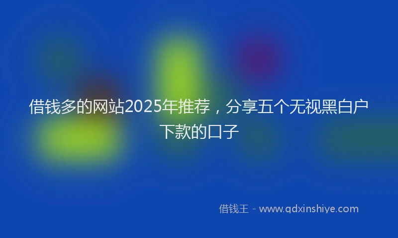 借钱多的网站2025年推荐，分享五个无视黑白户下款的口子