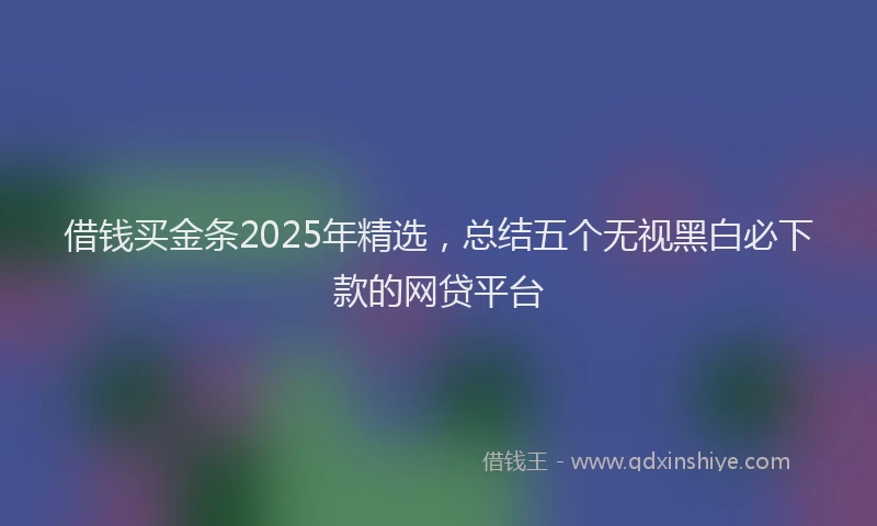借钱买金条2025年精选，总结五个无视黑白必下款的网贷平台