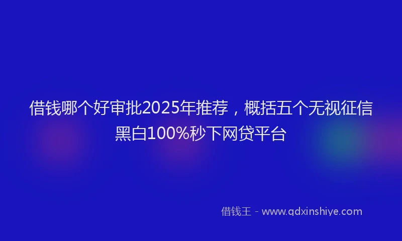 借钱哪个好审批2025年推荐，概括五个无视征信黑白100%秒下网贷平台
