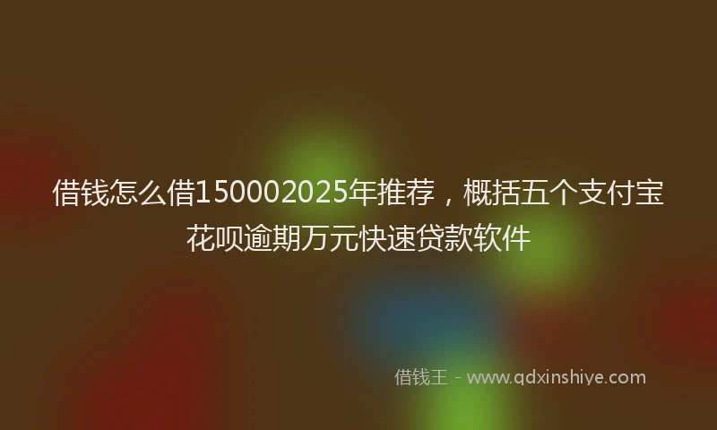 借钱怎么借150002025年推荐，概括五个支付宝花呗逾期万元快速贷款软件