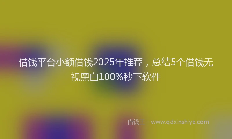 借钱平台小额借钱2025年推荐，总结5个借钱无视黑白100%秒下软件