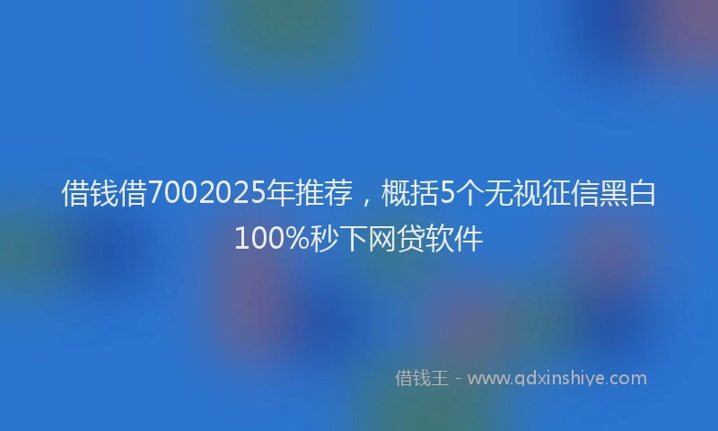 借钱借7002025年推荐，概括5个无视征信黑白100%秒下网贷软件
