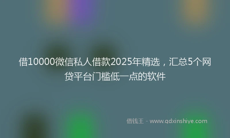 借10000微信私人借款2025年精选，汇总5个网贷平台门槛低一点的软件