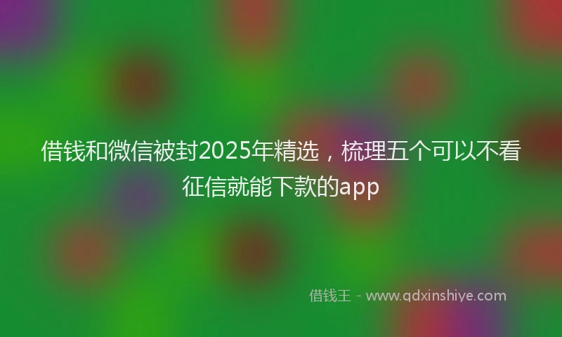 借钱和微信被封2025年精选，梳理五个可以不看征信就能下款的app