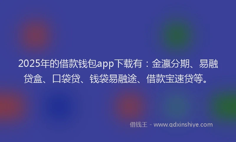 2025年的借款钱包app下载有：金瀛分期、易融贷盒、口袋贷、钱袋易融途、借款宝速贷等。
