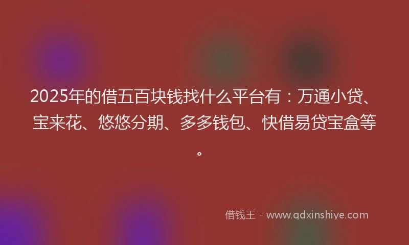 2025年的借五百块钱找什么平台有：万通小贷、宝来花、悠悠分期、多多钱包、快借易贷宝盒等。