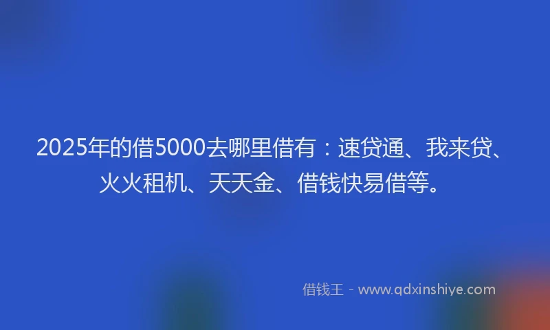 2025年的借5000去哪里借有：速贷通、我来贷、火火租机、天天金、借钱快易借等。