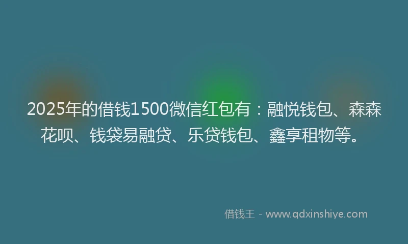2025年的借钱1500微信红包有：融悦钱包、森森花呗、钱袋易融贷、乐贷钱包、鑫享租物等。