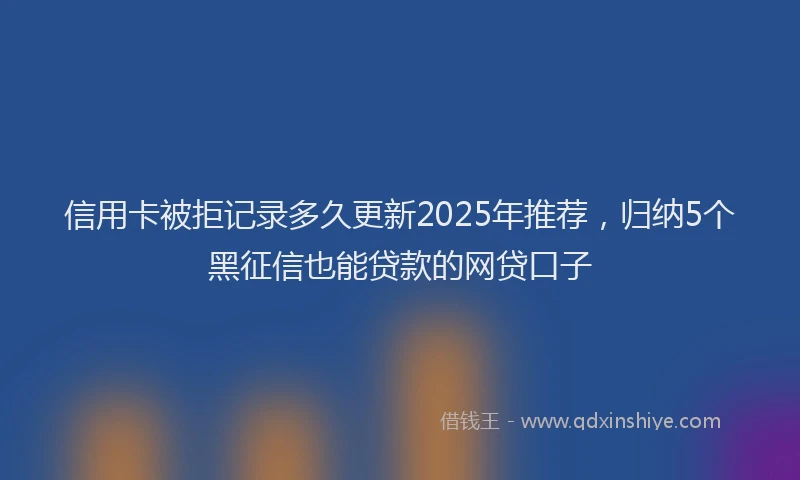 信用卡被拒记录多久更新2025年推荐，归纳5个黑征信也能贷款的网贷口子