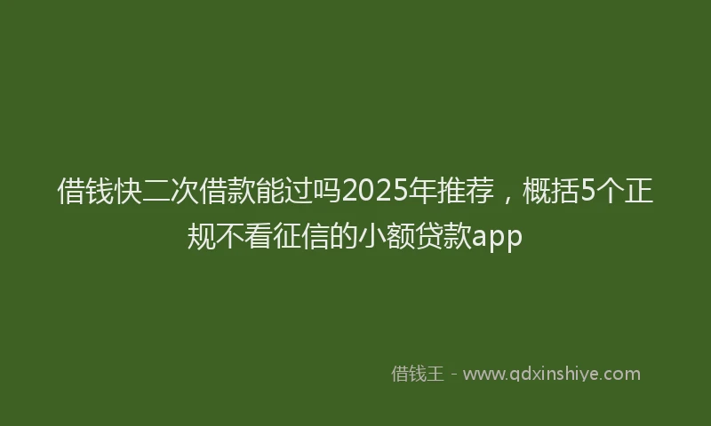 借钱快二次借款能过吗2025年推荐，概括5个正规不看征信的小额贷款app
