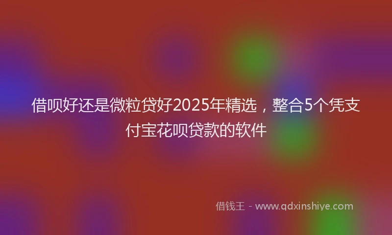借呗好还是微粒贷好2025年精选，整合5个凭支付宝花呗贷款的软件