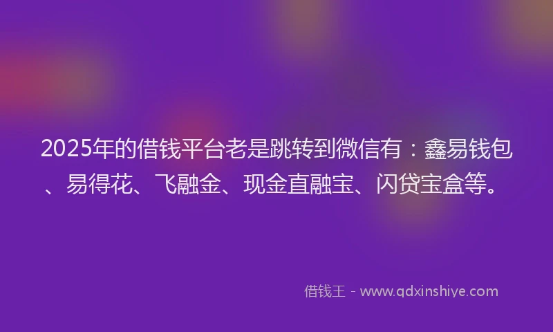2025年的借钱平台老是跳转到微信有：鑫易钱包、易得花、飞融金、现金直融宝、闪贷宝盒等。