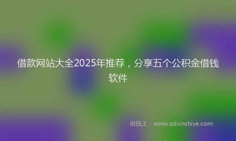 借款网站大全2025年推荐，分享五个公积金借钱软件
